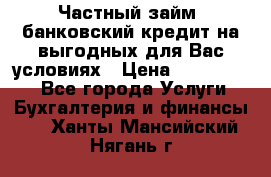 Частный займ, банковский кредит на выгодных для Вас условиях › Цена ­ 3 000 000 - Все города Услуги » Бухгалтерия и финансы   . Ханты-Мансийский,Нягань г.